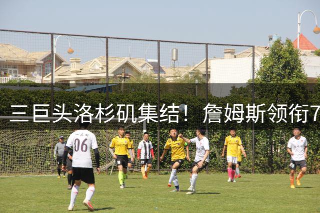 三巨头洛杉矶集结！詹姆斯领衔76人新援开启夏训