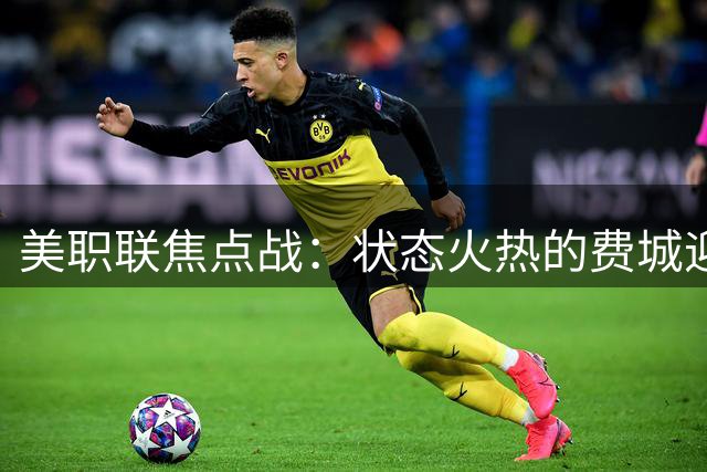 美职联焦点战：状态火热的费城迎战防守告急的迈阿密
